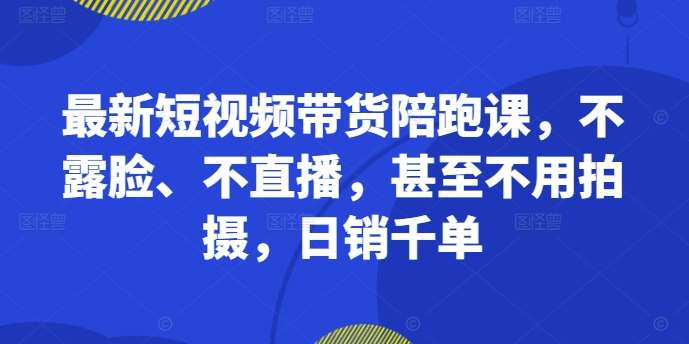最新短视频带货陪跑课，不露脸、不直播，甚至不用拍摄，日销千单-知创网