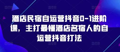 酒店民宿自运营抖音0-1进阶课，主打最懂酒店名宿人的自运营抖音打法-知创网