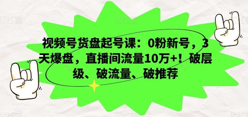 视频号货盘起号课：0粉新号，3天爆盘，直播间流量10万+！破层级、破流量、破推荐-知创网