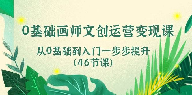 0基础画师文创运营变现课，从0基础到入门一步步提升（46节课）-知创网