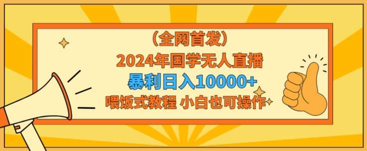 全网首发2024年国学无人直播暴力日入1w，加喂饭式教程，小白也可操作【揭秘】-知创网