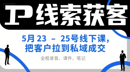 IP线索获客5月23-25号线下课，把客户拉到私域成交（录音+课件+笔记）-知创网