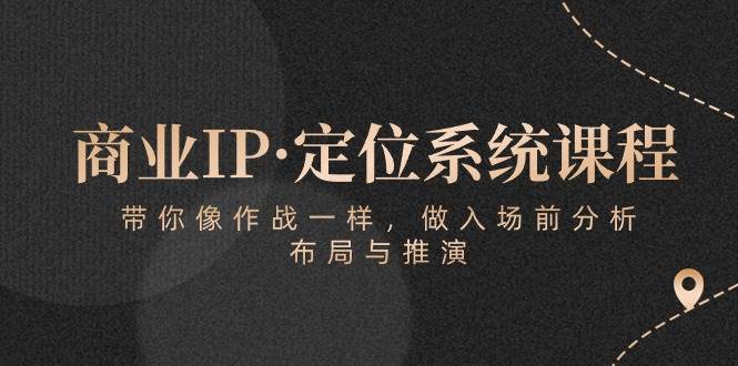 （10309期）商业IP·定位系统课程：带你像 作战一样，做入场 前分析，布局与推演-知创网