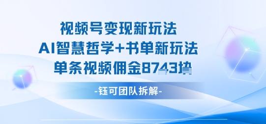 视频号变现新玩法，AI智慧哲学+书单新玩法，单条视频佣金1k+-知创网