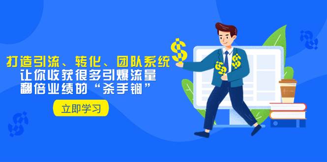 (8133期)教你打造引流、转化、团队系统,让你收获很多引爆流量、翻倍业绩的“...-知创网