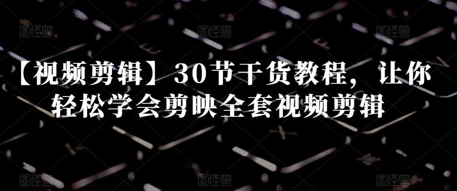 【视频剪辑】30节干货教程，让你轻松学会剪映全套视频剪辑-知创网