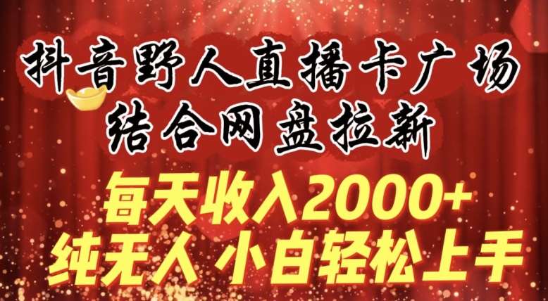 每天收入2000+，抖音野人直播卡广场，结合网盘拉新，纯无人，小白轻松上手【揭秘】-知创网