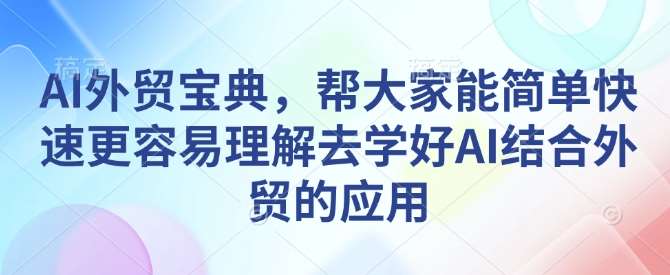 AI外贸宝典，帮大家能简单快速更容易理解去学好AI结合外贸的应用-知创网