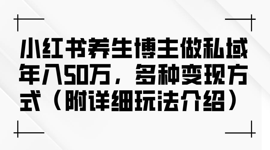 （12619期）小红书养生博主做私域年入50万，多种变现方式（附详细玩法介绍）-知创网