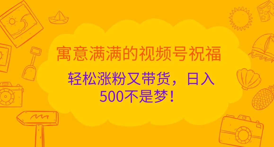 寓意满满的视频号祝福，轻松涨粉又带货，日入500不是梦！-知创网