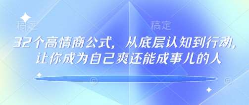 32个高情商公式，​从底层认知到行动，让你成为自己爽还能成事儿的人，133节完整版-知创网