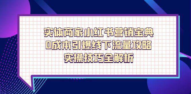 实体商家小红书营销宝典，0成本引爆线下流量攻略，实操技巧全解析-知创网
