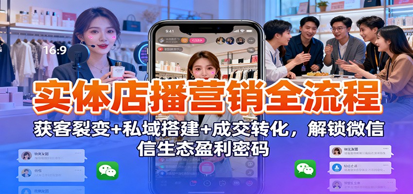 实体店播营销全流程：获客裂变+私域搭建+成交转化，解锁微信生态盈利密码-知创网