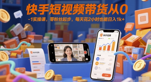 快手短视频带货从0-1实操课,零粉丝起步,每天花2小时也能日入1k+-知创网