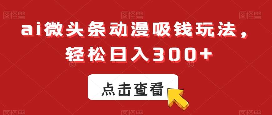 ai微头条动漫吸钱玩法，轻松日入300+【揭秘】-知创网