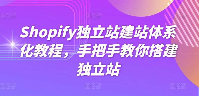 Shopify独立站建站体系化教程，手把手教你搭建独立站-知创网
