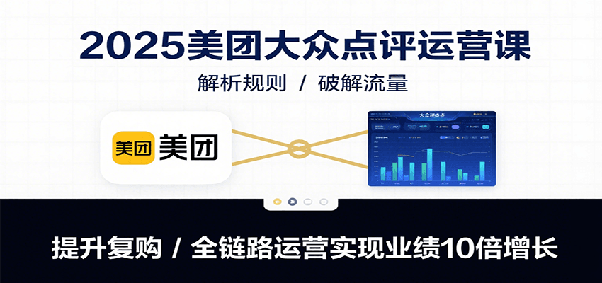 2025美团大众点评运营课：解析规则/破解流量/提升复购/全链路运营实现业绩10倍增长-知创网