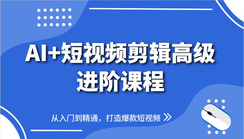 AI+短视频剪辑高级进阶课程，从入门到精通，打造爆款短视频-知创网