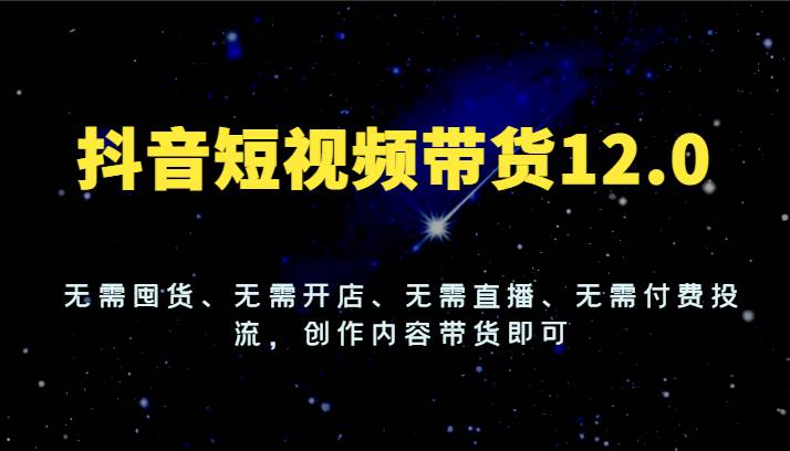 抖音短视频带货12.0，无需囤货、无需开店、无需直播、无需付费投流，创作内容带货即可-知创网