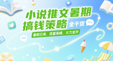 小说推文暑期搞钱策略，全干货，暑假已来，流量高峰，火力全开-知创网