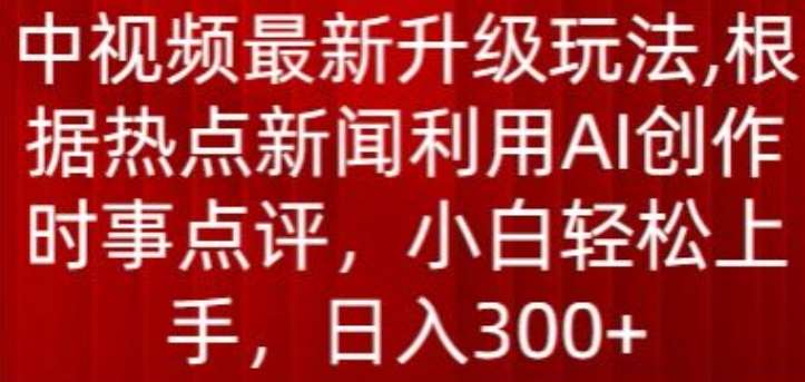 中视频最新升级玩法，根据热点新闻利用AI创作时事点评，日入300+【揭秘】-知创网