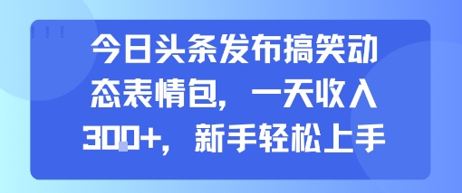 今日头条发布搞笑动态表情包,一天收入3张+,新手轻松上手-知创网