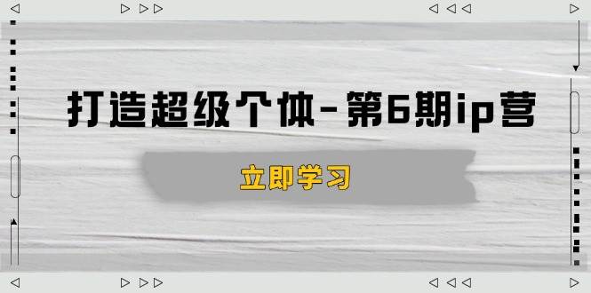 （14014期）打造 超级个体-第6期ip营：商业认知,产品设计,成交演练,解决知识变现难题-知创网