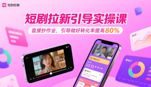 短剧拉新引导实操课，直接抄作业，引导做好转化率提高80%-知创网
