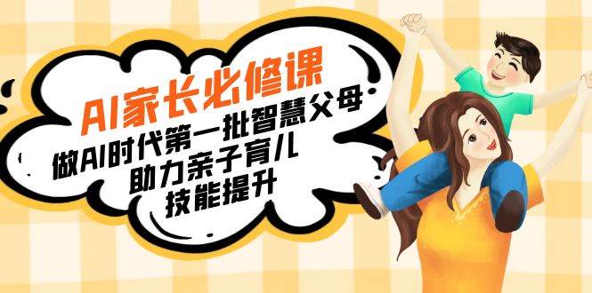 （8911期）【宝妈 宝爸力荐】AI家长必修课：做AI时代第一批智慧父母，助力亲子育儿...-知创网