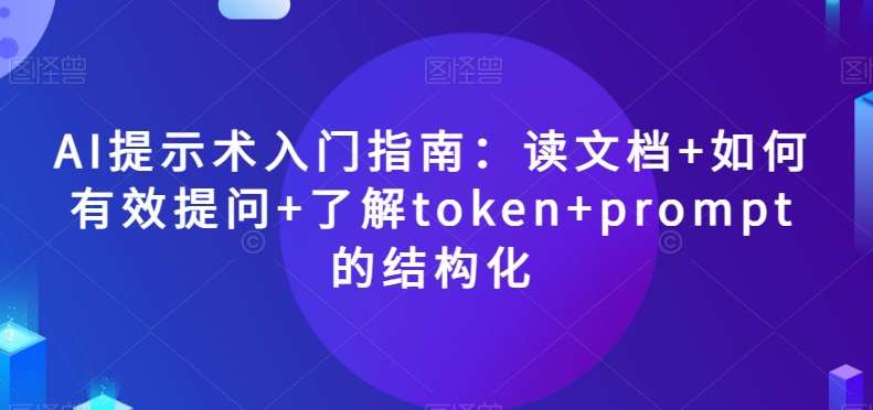 AI提示术入门指南：读文档+如何有效提问+了解token+prompt的结构化【揭秘】-知创网