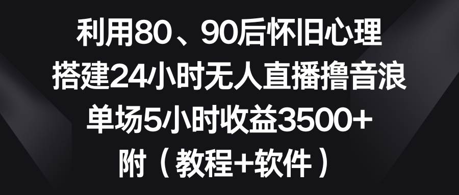 (8819期)利用80、90后怀旧心理,搭建24小时无人直播撸音浪,单场5小时收益3500+...-知创网
