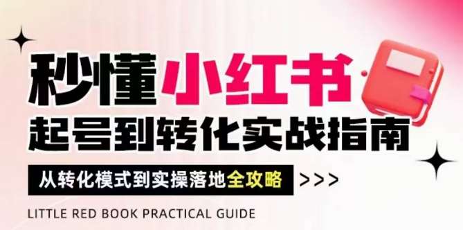 秒懂小红书-起号到转化实战指南，​从转化模式到实操落地全攻略，让你破解流量玄学，做得有结果-知创网