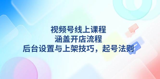 （13881期）视频号线上课程详解，涵盖开店流程，后台设置与上架技巧，起号法则-知创网
