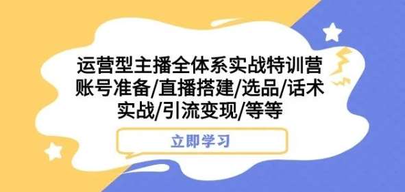 运营型主播全体系实战特训营，账号准备/直播搭建/选品/话术实战/引流变现/等等-知创网