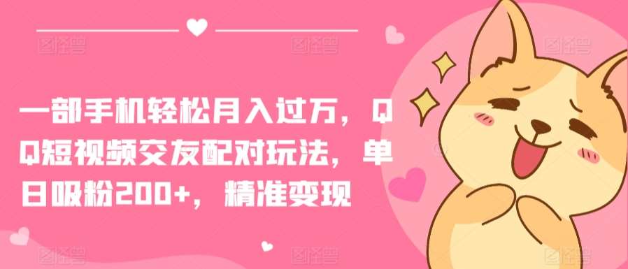 一部手机轻松月入过万,QQ短视频交友配对玩法,单日吸粉200+,精准变现【揭秘】-知创网