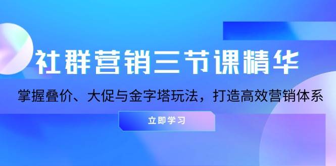 （13431期）社群营销三节课精华：掌握叠价、大促与金字塔玩法，打造高效营销体系-知创网