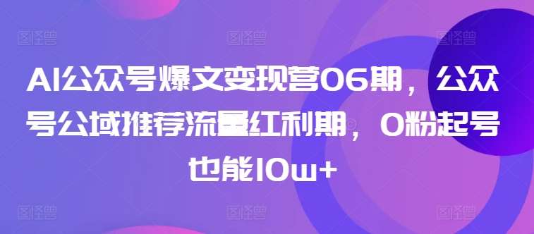 AI公众号爆文变现营06期，公众号公域推荐流量红利期，0粉起号也能10w+-知创网