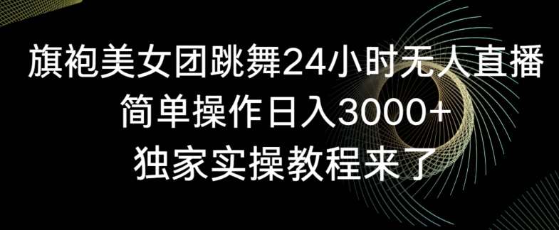 旗袍美女团跳舞24小时无人直播，简单操作日入3000+，独家实操教程来了【揭秘】-知创网