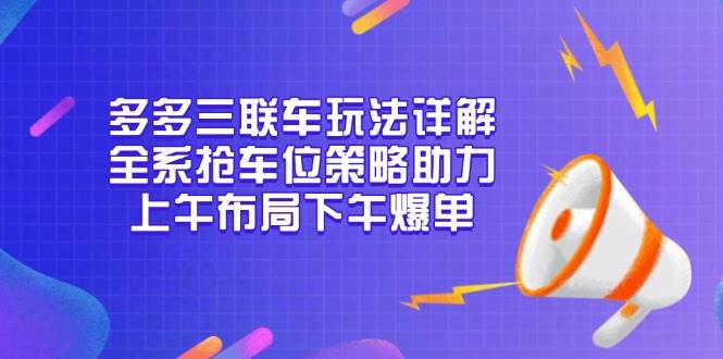 (13828期)多多三联车玩法详解,全系抢车位策略助力,上午布局下午爆单-知创网
