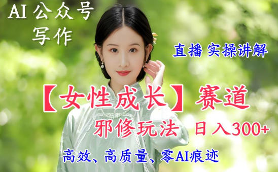 AI写作【女性成长】赛道内容邪修玩法，日入5张+，直播落地实操讲解-知创网