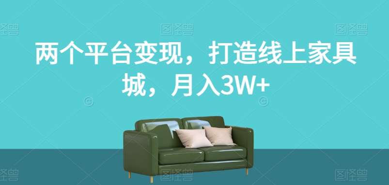 两个平台变现,打造线上家具城,月入3W+【揭秘】-知创网