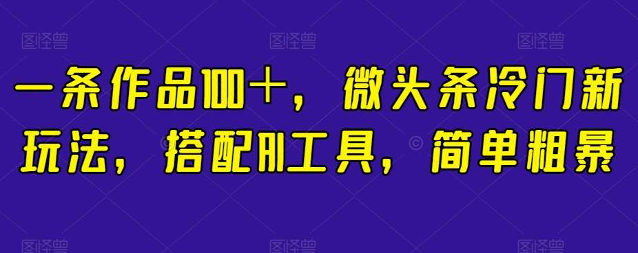 一条作品100＋，微头条冷门新玩法，搭配AI工具，简单粗暴【揭秘】-知创网