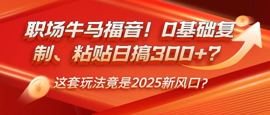 职场牛马福音！0基础复制、粘贴日搞300+？这套玩法竟是2025新风口？-知创网