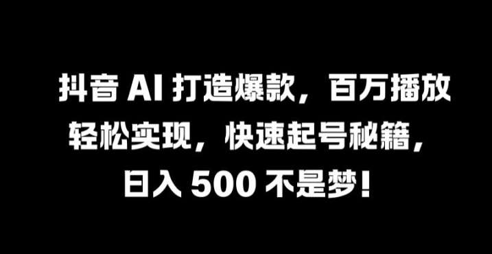 抖音 AI 打造爆款，百万播放轻松实现，快速起号秘籍【揭秘】-知创网