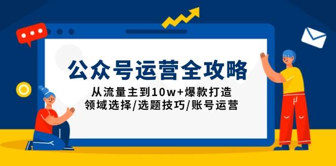 （13996期）公众号运营全攻略：从流量主到10w+爆款打造，领域选择/选题技巧/账号运营-知创网