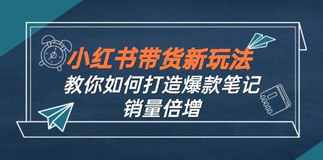 （12535期）小红书带货新玩法【9月课程】教你如何打造爆款笔记，销量倍增（无水印）-知创网