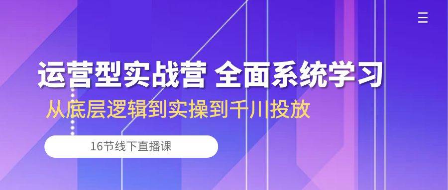 (10344期)运营型实战营 全面系统学习-从底层逻辑到实操到千川投放(16节线下直播课)-知创网