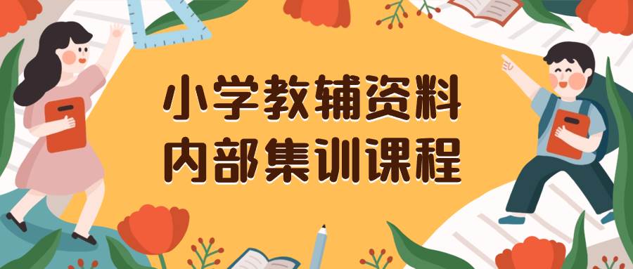 （8310期）小学教辅资料，内部集训保姆级教程。私域一单收益29-129（教程+资料）-知创网