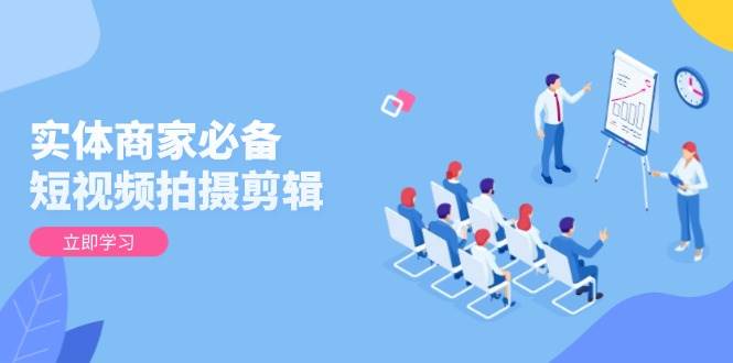 （13955期）实体商家必备！短视频拍摄剪辑，从基础到进阶 全面提升视频质量与获客效果-知创网