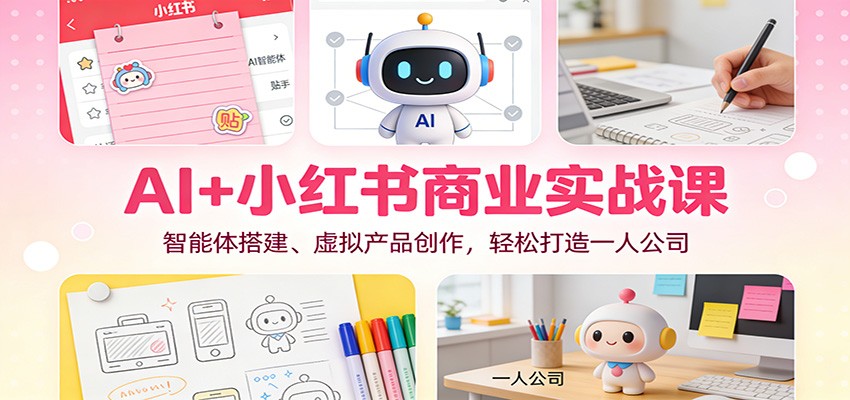 AI+小红书商业实战课：智能体搭建、虚拟产品创作，轻松打造一人公司-知创网